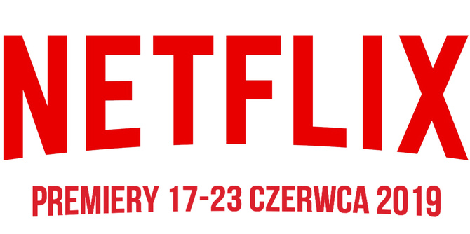 Netflix: premiery na tydzień 17-23 czerwca 2019. Co ciekawego? [1]
