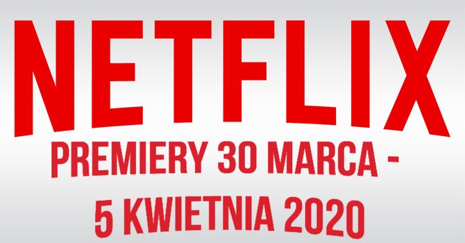 Netflix: filmowe i serialowe premiery na 30 marca - 5 kwietnia 2020 [1]