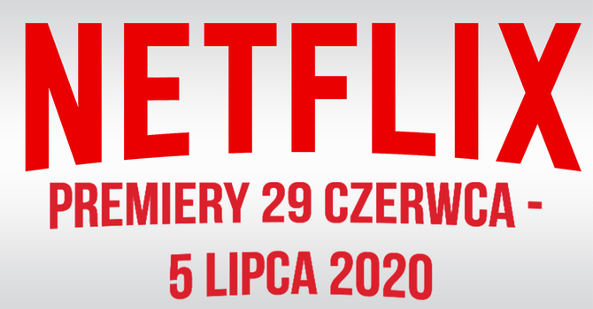 Netflix: Filmowe i serialowe premiery na 29 czerwca - 5 lipca 2020 [1]